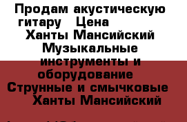 Продам акустическую гитару › Цена ­ 10 000 - Ханты-Мансийский Музыкальные инструменты и оборудование » Струнные и смычковые   . Ханты-Мансийский